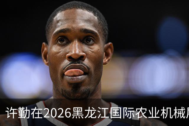 许勤在2026黑龙江国际农业机械展览会上调研农机装备产业发展